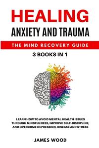 HEALING ANXIETY AND TRAUMA  The Mind Recovery Guide  3 BOOKS IN 1   Learn how to Avoid Mental Health Issues Through Mindfulness, Improve Self-Discipli di James Wood edito da James Wood