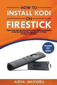 How to Install Kodi on Firestick: Super Easy Step-By-Step Instructions (with Screenshots) to Set Up Kodi on Your Amazon Fire TV Stick in Under 10 Minu di Alexa Maxwell edito da Createspace Independent Publishing Platform