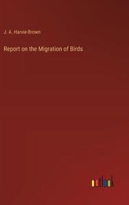 Report on the Migration of Birds di J. A. Harvie-Brown edito da Outlook Verlag