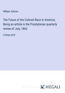The Future of the Colored Race in America; Being an article in the Presbyterian quarterly review of July, 1862 di William Aikman edito da Megali Verlag