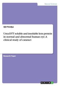Urea-dtt Soluble And Insoluble Lens Protein In Normal And Abnormal Human Eye. A Clinical Study Of Cataract di Ajit Pandya edito da Grin Publishing