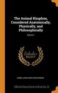 The Animal Kingdom, Considered Anatomically, Physically, And Philosophically; Volume 1 di James John Garth Wilkinson edito da Franklin Classics Trade Press