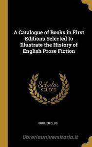 A Catalogue of Books in First Editions Selected to Illustrate the History of English Prose Fiction di Grolier Club edito da WENTWORTH PR