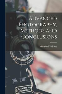 Advanced Photography, Methods and Conclusions di Andreas Feininger edito da LIGHTNING SOURCE INC