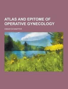Atlas And Epitome Of Operative Gynecology di Oskar Schaeffer edito da Theclassics.us