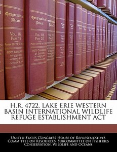 H.r. 4722, Lake Erie Western Basin International Wildlife Refuge Establishment Act edito da Bibliogov