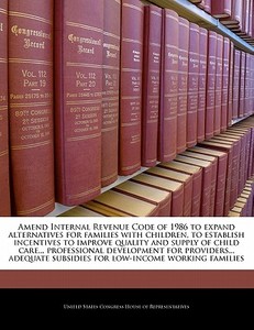 Amend Internal Revenue Code Of 1986 To Expand Alternatives For Families With Children, To Establish Incentives To Improve Quality And Supply Of Child edito da Bibliogov