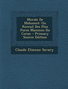 Morale de Mahomet: Ou Receuil Des Plus Pures Maximes Du Coran - Primary Source Edition di Claude Etienne Savary edito da Nabu Press