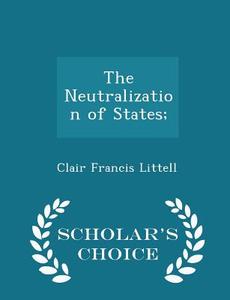 The Neutralization Of States; - Scholar's Choice Edition di Clair Francis Littell edito da Scholar's Choice