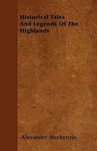 Historical Tales and Legends of the Highlands di Alexander Mackenzie edito da Cornford Press