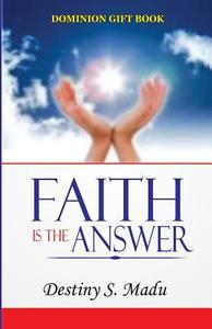 Faith Is the Answer: Exploring God's Principles of Divine Faith for Glorious Living di Dr Destiny S. Madu edito da Createspace