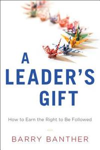 A Leader's Gift: How to Earn the Right to Be Followed di Barry Banther edito da GREENLEAF BOOK GROUP LLC