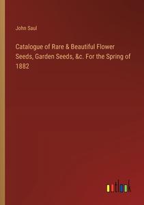 Catalogue of Rare & Beautiful Flower Seeds, Garden Seeds, &c. For the Spring of 1882 di John Saul edito da Outlook Verlag