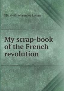 My Scrap-book Of The French Revolution di Elizabeth Wormeley Latimer edito da Book On Demand Ltd.