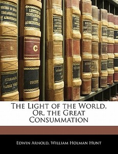 The Light Of The World, Or, The Great Consummation di Edwin Arnold, William Holman Hunt edito da Bibliolife, Llc