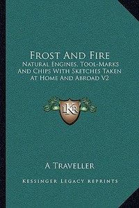 Frost and Fire: Natural Engines, Tool-Marks and Chips with Sketches Taken at Home and Abroad V2 di A. Traveller edito da Kessinger Publishing