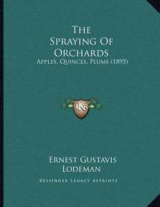 The Spraying of Orchards: Apples, Quinces, Plums (1895) di Ernest Gustavis Lodeman edito da Kessinger Publishing