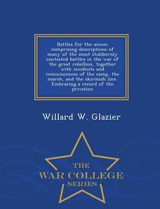 Battles For The Union; Comprising Descriptions Of Many Of The Most Stubbornly Contested Battles In The War Of The Great Rebellion, Together With Incid di Willard W Glazier edito da War College Series