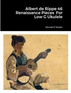 Albert de Rippe 46 Renaissance Pieces  For Low G Ukulele di Michael Walker edito da Lulu.com