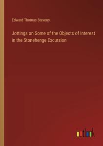 Jottings on Some of the Objects of Interest in the Stonehenge Excursion di Edward Thomas Stevens edito da Outlook Verlag