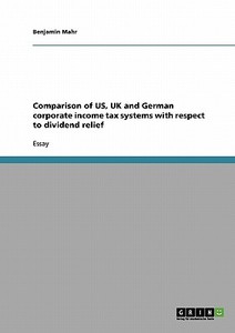 Comparison of US, UK and German corporate income tax systems with respect to dividend relief di Benjamin Mahr edito da GRIN Publishing