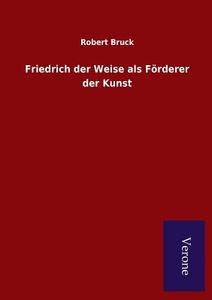 Friedrich der Weise als Förderer der Kunst di Robert Bruck edito da Salzwasser-Verlag GmbH