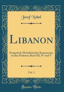 Libanon, Vol. 2: Exegetisch-Homiletischer Kommentar Zu Den Psalmen; Buch III, IV Und V (Classic Reprint) di Josef Nobel edito da Forgotten Books