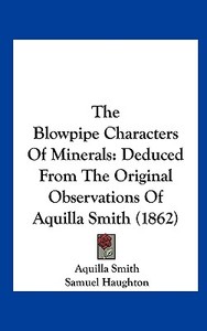 The Blowpipe Characters of Minerals: Deduced from the Original Observations of Aquilla Smith (1862) di Aquilla Smith edito da Kessinger Publishing