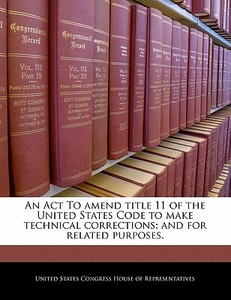 An Act To Amend Title 11 Of The United States Code To Make Technical Corrections; And For Related Purposes. edito da Bibliogov