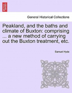 Peakland, and the baths and climate of Buxton: comprising ... a new method of carrying out the Buxton treatment, etc. di Samuel Hyde edito da British Library, Historical Print Editions