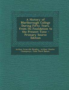 A History of Marlborough College During Fifty Years, from Its Foundation to the Present Time di Arthur Granville Bradley, Arthur Charles Champneys, John Ward Baines edito da Nabu Press