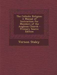 The Catholic Religion: A Manual of Instruction for Members of the Anglican Church - Primary Source Edition di Vernon Staley edito da Nabu Press