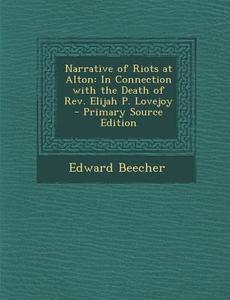 Narrative of Riots at Alton: In Connection with the Death of REV. Elijah P. Lovejoy - Primary Source Edition di Edward Beecher edito da Nabu Press