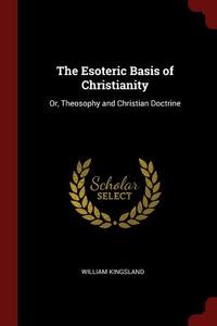 The Esoteric Basis of Christianity: Or, Theosophy and Christian Doctrine di William Kingsland edito da CHIZINE PUBN