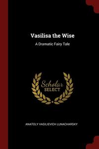 Vasilisa The Wise: A Dramatic Fairy Tale di Anatoly Vasilievich Lunacharsky edito da Andesite Press