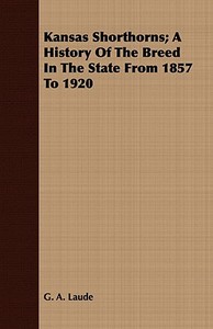 Kansas Shorthorns; A History Of The Breed In The State From 1857 To 1920 di G. A. Laude edito da Jepson Press