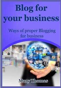 Blog for Your Business: Ways of Proper Blogging for Business di Mary Thomas edito da Createspace