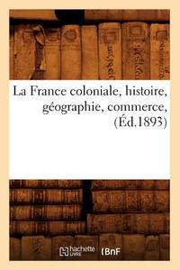 La France Coloniale, Histoire, Géographie, Commerce, (Éd.1893) di Sans Auteur edito da Hachette Livre - Bnf