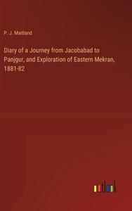 Diary of a Journey from Jacobabad to Panjgur, and Exploration of Eastern Mekran, 1881-82 di P. J. Maitland edito da Outlook Verlag