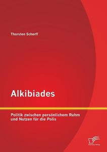 Alkibiades: Politik zwischen persönlichem Ruhm und Nutzen für die Polis di Thorsten Scherff edito da Diplomica Verlag