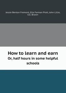 How To Learn And Earn Or, Half Hours In Some Helpful Schools di Jessie Benton Fremont, Ella Farman Pratt, John Lillie edito da Book On Demand Ltd.