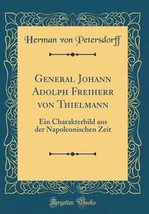 General Johann Adolph Freiherr Von Thielmann: Ein Charakterbild Aus Der Napoleonischen Zeit (Classic Reprint) di Herman Von Petersdorff edito da Forgotten Books