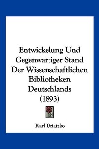 Entwickelung Und Gegenwartiger Stand Der Wissenschaftlichen Bibliotheken Deutschlands (1893) di Karl Dziatzko edito da Kessinger Publishing