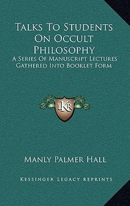 Talks to Students on Occult Philosophy: A Series of Manuscript Lectures Gathered Into Booklet Form di Manly Palmer Hall edito da Kessinger Publishing