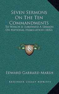Seven Sermons on the Ten Commandments: To Which Is Subjoined a Sermon on National Humiliation (1832) di Edward Garrard Marsh edito da Kessinger Publishing