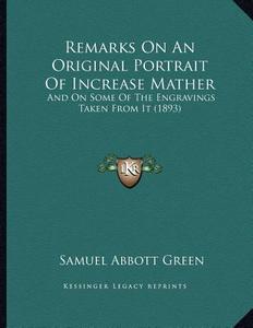 Remarks on an Original Portrait of Increase Mather: And on Some of the Engravings Taken from It (1893) di Samuel Abbott Green edito da Kessinger Publishing