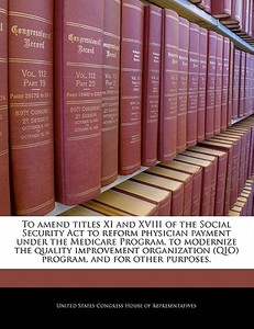 To Amend Titles Xi And Xviii Of The Social Security Act To Reform Physician Payment Under The Medicare Program, To Modernize The Quality Improvement O edito da Bibliogov