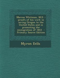 Marcus Whitman, M.D.: Proofs of His Work in Saving Oregon to the United States and in Promoting the Immigration of 1843 - Primary Source EDI di Myron Eells edito da Nabu Press