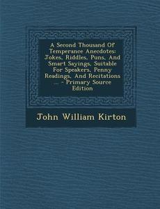 A   Second Thousand of Temperance Anecdotes: Jokes, Riddles, Puns, and Smart Sayings, Suitable for Speakers, Penny Readings, and Recitations ... - Pri di John William Kirton edito da Nabu Press