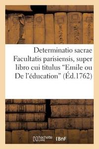 Determinatio Sacrae Facultatis Parisiensis, Super Libro Cui Titulus Emile Ou de l'ï¿½ducation di Sans Auteur edito da Hachette Livre - Bnf